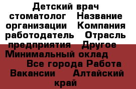 Детский врач-стоматолог › Название организации ­ Компания-работодатель › Отрасль предприятия ­ Другое › Минимальный оклад ­ 60 000 - Все города Работа » Вакансии   . Алтайский край